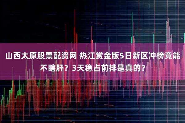 山西太原股票配资网 热江赏金版5日新区冲榜竟能不瞎肝？3天稳占前排是真的？