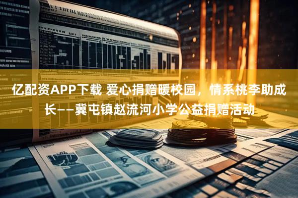 亿配资APP下载 爱心捐赠暖校园，情系桃李助成长——冀屯镇赵流河小学公益捐赠活动