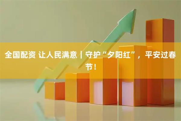 全国配资 让人民满意｜守护“夕阳红”，平安过春节！