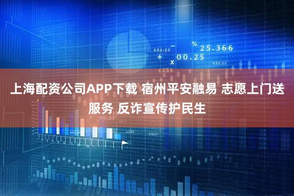 上海配资公司APP下载 宿州平安融易 志愿上门送服务 反诈宣传护民生