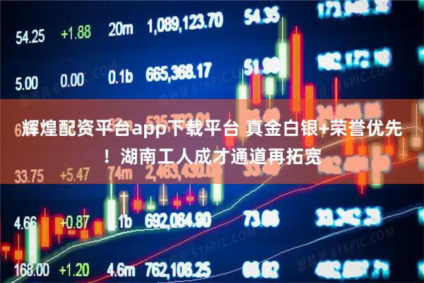 辉煌配资平台app下载平台 真金白银+荣誉优先！湖南工人成才通道再拓宽